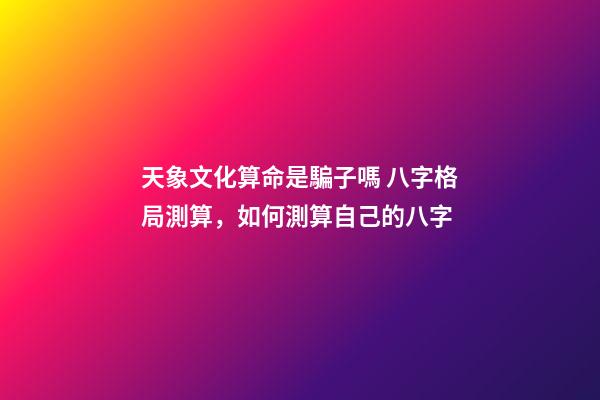 天象文化算命是騙子嗎 八字格局測算，如何測算自己的八字-第1張-觀點-玄機派